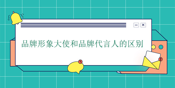 品牌大使是代言人嗎？品牌形象大使和品牌代言人的區別